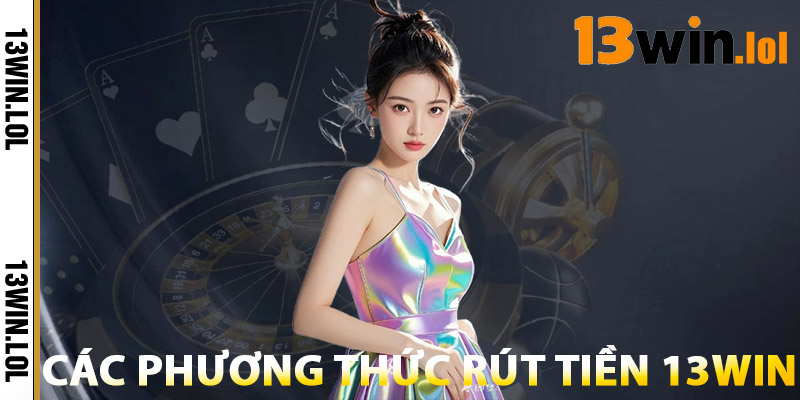 Rút Tiền 13WIN – Tiền Về Ví Trong 1 Phút, Không Mất Phí 1 Các Phương Thức Rút Tiền 13WIN
